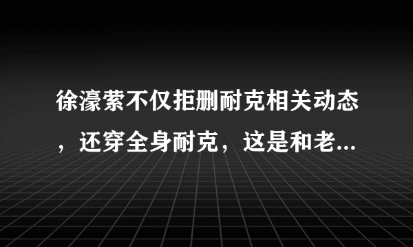 徐濠萦不仅拒删耐克相关动态，还穿全身耐克，这是和老公陈奕迅唱反调吗？