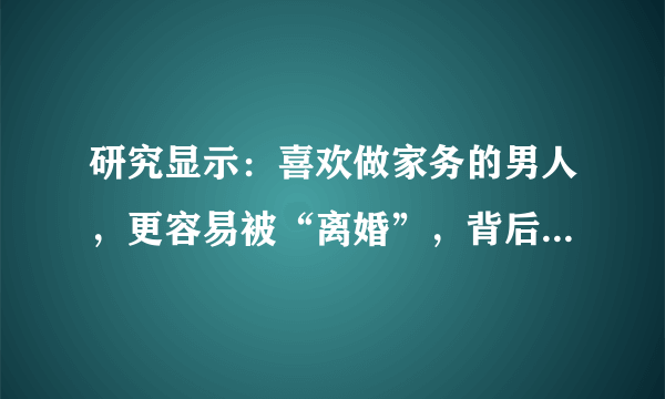 研究显示：喜欢做家务的男人，更容易被“离婚”，背后原因很现实