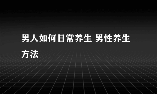 男人如何日常养生 男性养生方法