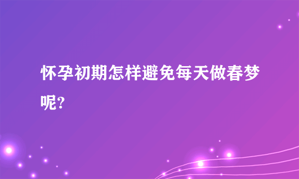 怀孕初期怎样避免每天做春梦呢?