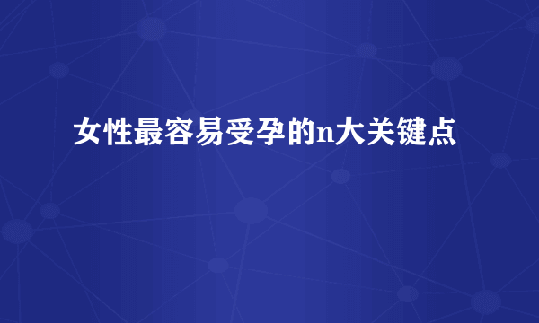 女性最容易受孕的n大关键点