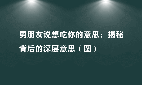 男朋友说想吃你的意思：揭秘背后的深层意思（图）