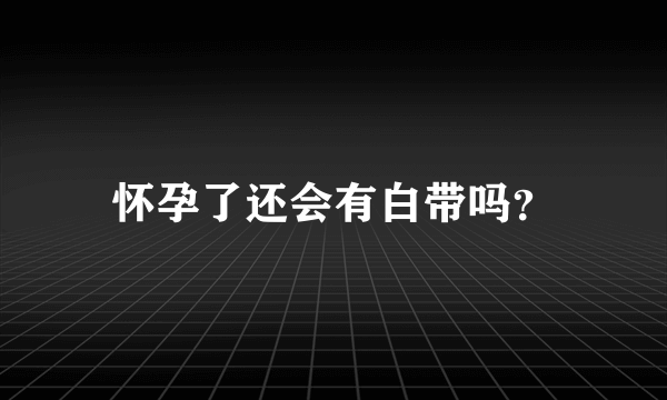 怀孕了还会有白带吗？