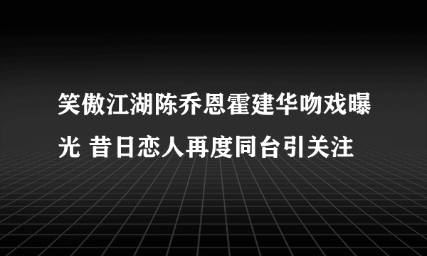 笑傲江湖陈乔恩霍建华吻戏曝光 昔日恋人再度同台引关注