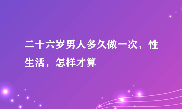 二十六岁男人多久做一次，性生活，怎样才算