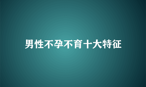 男性不孕不育十大特征