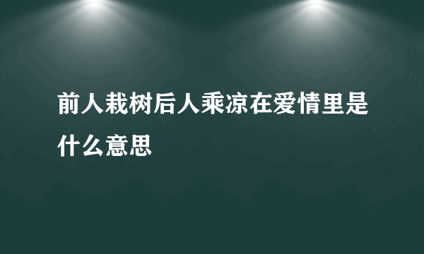 前人栽树后人乘凉在爱情里是什么意思