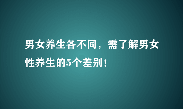 男女养生各不同，需了解男女性养生的5个差别！