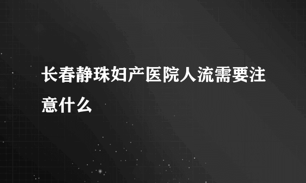 长春静珠妇产医院人流需要注意什么