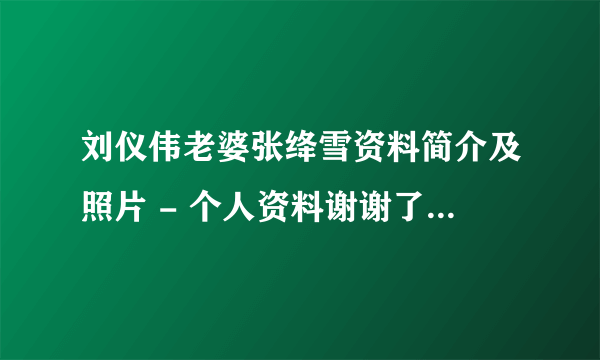 刘仪伟老婆张绛雪资料简介及照片 - 个人资料谢谢了，大神帮忙啊