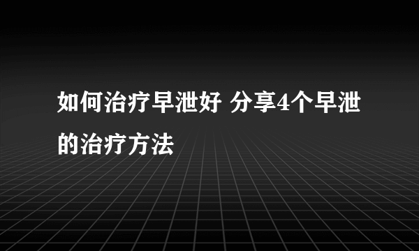 如何治疗早泄好 分享4个早泄的治疗方法