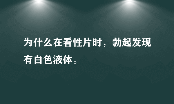 为什么在看性片时，勃起发现有白色液体。