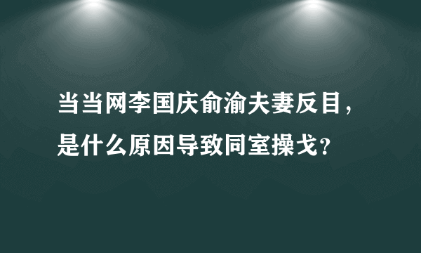 当当网李国庆俞渝夫妻反目，是什么原因导致同室操戈？