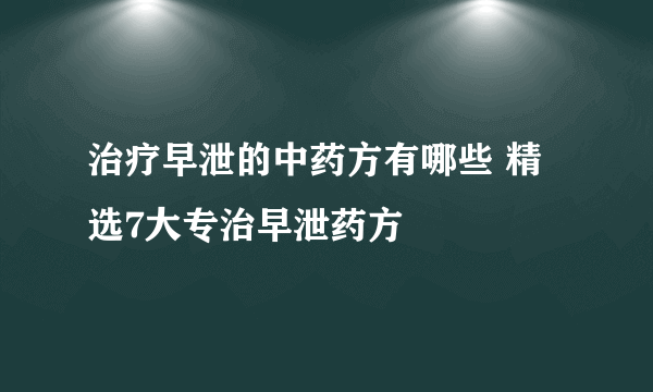 治疗早泄的中药方有哪些 精选7大专治早泄药方