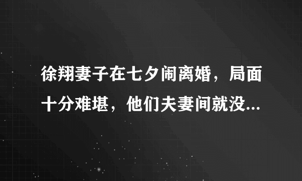 徐翔妻子在七夕闹离婚，局面十分难堪，他们夫妻间就没有情分了吗？