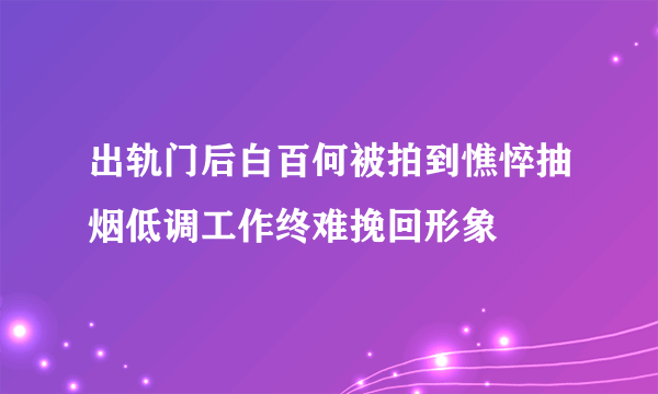 出轨门后白百何被拍到憔悴抽烟低调工作终难挽回形象