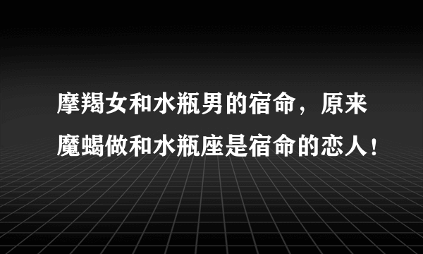 摩羯女和水瓶男的宿命，原来魔蝎做和水瓶座是宿命的恋人！