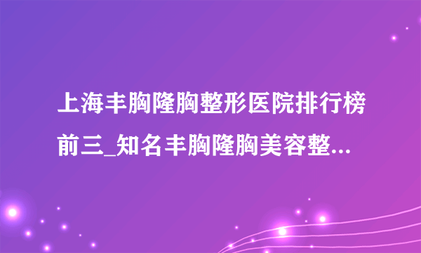 上海丰胸隆胸整形医院排行榜前三_知名丰胸隆胸美容整形医院排名【附价格】