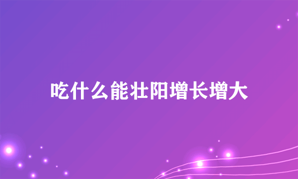 吃什么能壮阳增长增大