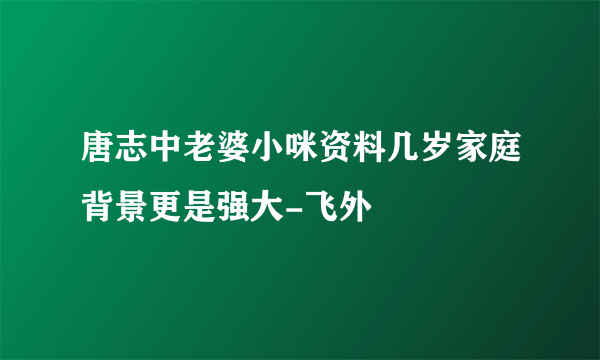 唐志中老婆小咪资料几岁家庭背景更是强大-飞外