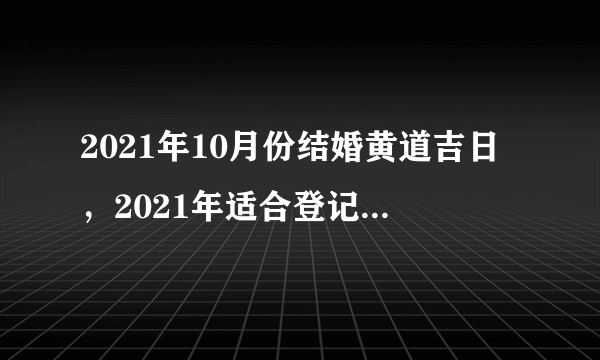 2021年10月份结婚黄道吉日，2021年适合登记结婚的好日子？