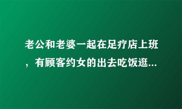 老公和老婆一起在足疗店上班，有顾客约女的出去吃饭逛街，女的去了是什么想法