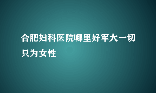 合肥妇科医院哪里好军大一切只为女性