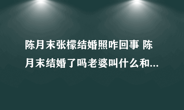 陈月末张檬结婚照咋回事 陈月末结婚了吗老婆叫什么和谁有个儿子