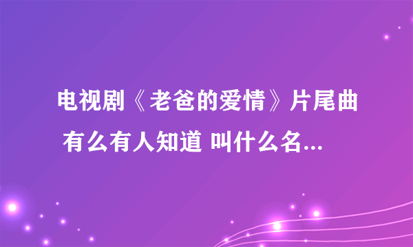 电视剧《老爸的爱情》片尾曲 有么有人知道 叫什么名字，那里有下！！