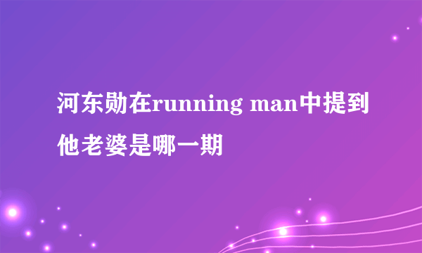 河东勋在running man中提到他老婆是哪一期