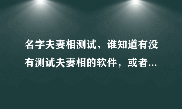 名字夫妻相测试，谁知道有没有测试夫妻相的软件，或者在线测试的