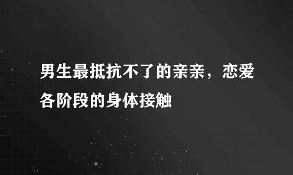 男生最抵抗不了的亲亲，恋爱各阶段的身体接触