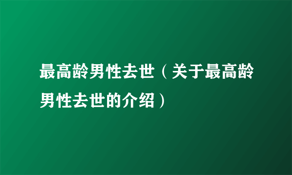 最高龄男性去世（关于最高龄男性去世的介绍）