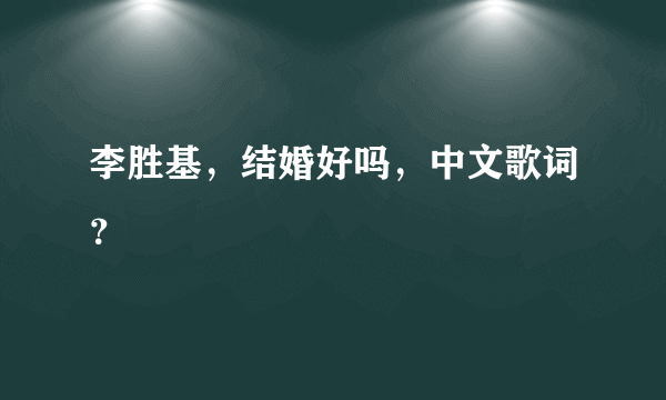 李胜基，结婚好吗，中文歌词？