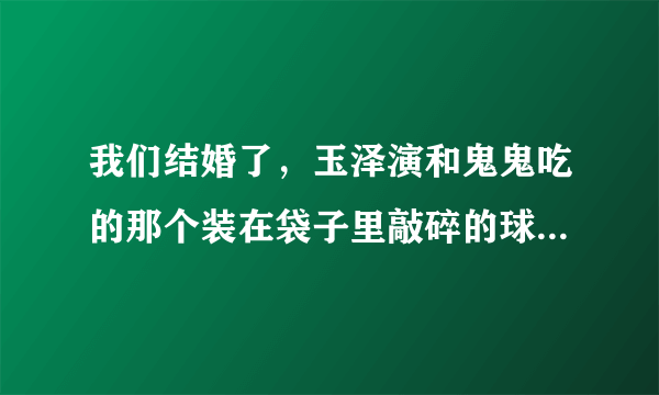 我们结婚了，玉泽演和鬼鬼吃的那个装在袋子里敲碎的球形的饼干叫什么