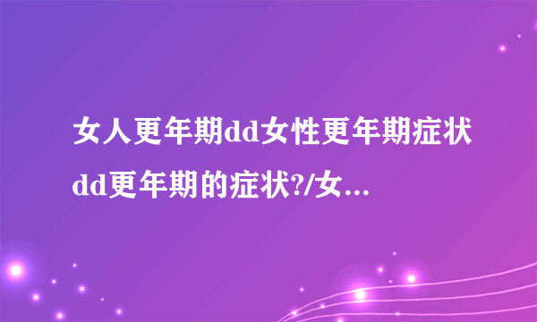 女人更年期dd女性更年期症状dd更年期的症状?/女人更年期dd女性更年期症状dd更年期的症状?/女人..