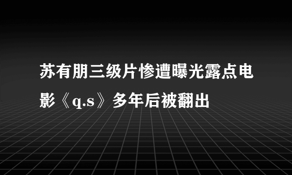 苏有朋三级片惨遭曝光露点电影《q.s》多年后被翻出