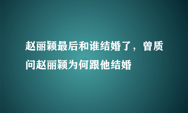 赵丽颖最后和谁结婚了，曾质问赵丽颖为何跟他结婚