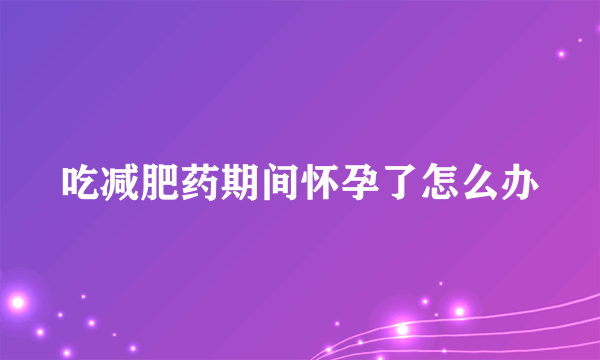 吃减肥药期间怀孕了怎么办