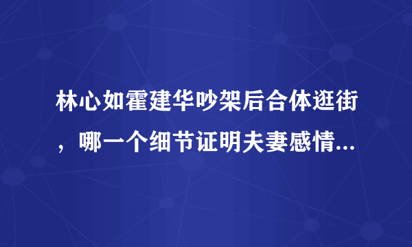 林心如霍建华吵架后合体逛街，哪一个细节证明夫妻感情更好了？