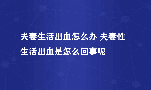 夫妻生活出血怎么办 夫妻性生活出血是怎么回事呢