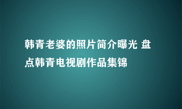 韩青老婆的照片简介曝光 盘点韩青电视剧作品集锦