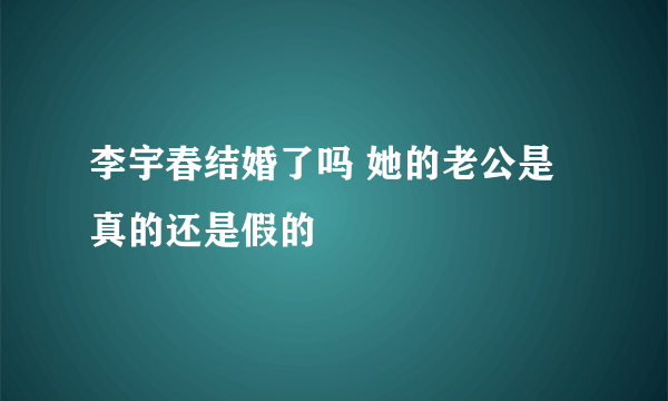 李宇春结婚了吗 她的老公是真的还是假的