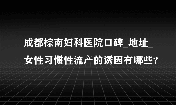 成都棕南妇科医院口碑_地址_女性习惯性流产的诱因有哪些?