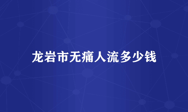 龙岩市无痛人流多少钱