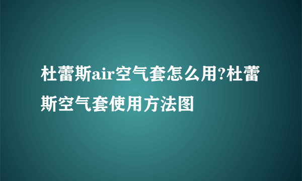 杜蕾斯air空气套怎么用?杜蕾斯空气套使用方法图