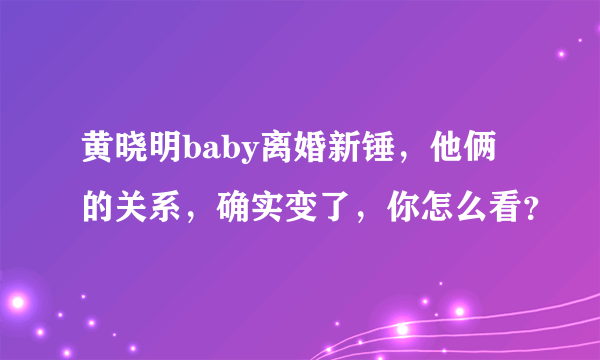 黄晓明baby离婚新锤，他俩的关系，确实变了，你怎么看？