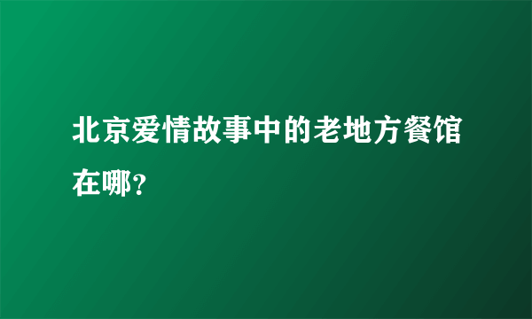 北京爱情故事中的老地方餐馆在哪？