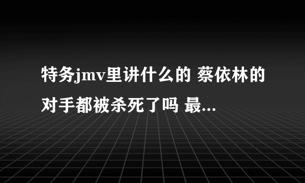 特务jmv里讲什么的 蔡依林的对手都被杀死了吗 最后死的那个是谁   有没有爱情成分