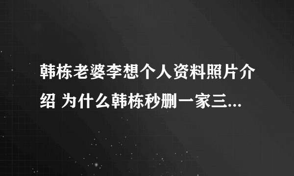 韩栋老婆李想个人资料照片介绍 为什么韩栋秒删一家三口照隐婚吗